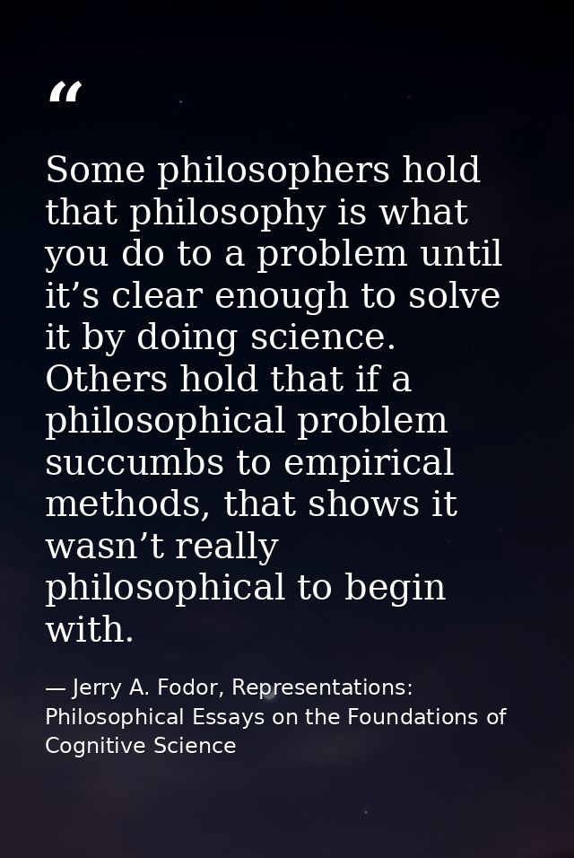Some philosophers hold that philosophy is what you do to a problem until it’s clear enough to solve it by doing science. — Jerry A. Fodor, Representations: Philosophical Essays on the Foundations of Cognitive Science