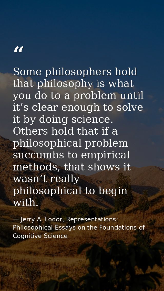 Some philosophers hold that philosophy is what you do to a problem until it’s clear enough to solve it by doing science. — Jerry A. Fodor, Representations: Philosophical Essays on the Foundations of Cognitive Science