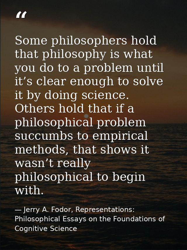 Some philosophers hold that philosophy is what you do to a problem until it’s clear enough to solve it by doing science. — Jerry A. Fodor, Representations: Philosophical Essays on the Foundations of Cognitive Science