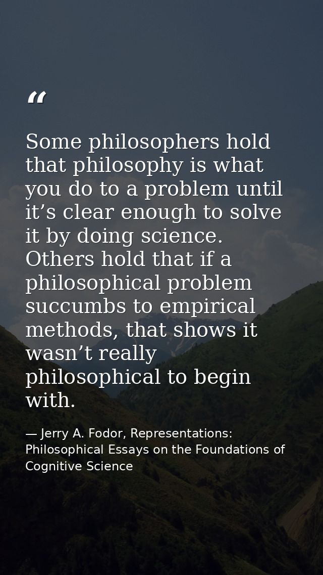 Some philosophers hold that philosophy is what you do to a problem until it’s clear enough to solve it by doing science. — Jerry A. Fodor, Representations: Philosophical Essays on the Foundations of Cognitive Science