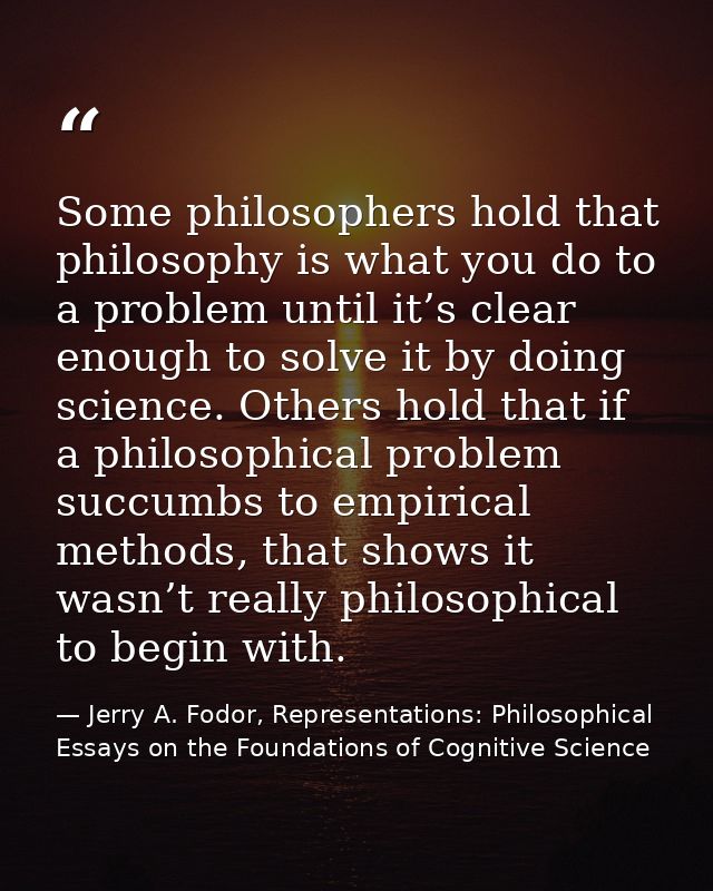 Some philosophers hold that philosophy is what you do to a problem until it’s clear enough to solve it by doing science. — Jerry A. Fodor, Representations: Philosophical Essays on the Foundations of Cognitive Science