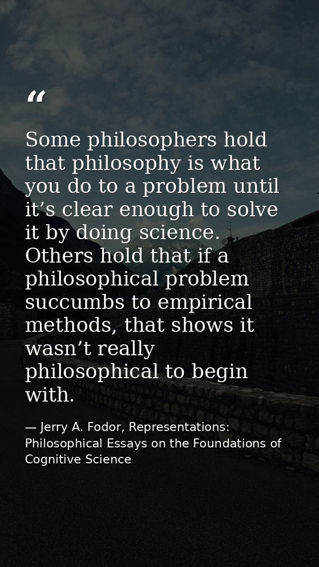 Some philosophers hold that philosophy is what you do to a problem until it’s clear enough to solve it by doing science. — Jerry A. Fodor, Representations: Philosophical Essays on the Foundations of Cognitive Science