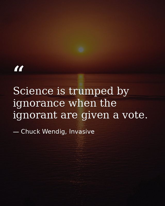 Science is trumped by ignorance when the ignorant are given a vote. — Chuck Wendig, Invasive