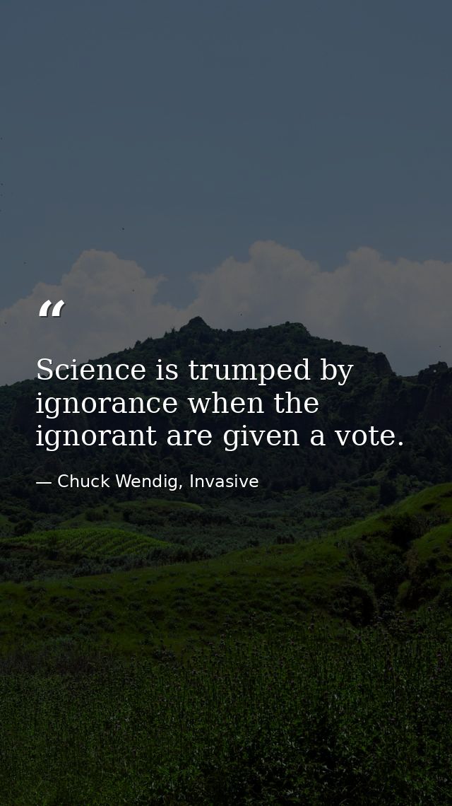 Science is trumped by ignorance when the ignorant are given a vote. — Chuck Wendig, Invasive