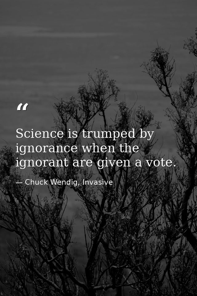 Science is trumped by ignorance when the ignorant are given a vote. — Chuck Wendig, Invasive