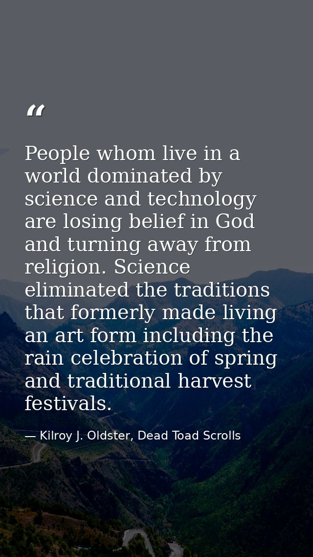 People whom live in a world dominated by science and technology are losing belief in God and turning away from religion. — Kilroy J. Oldster, Dead Toad Scrolls