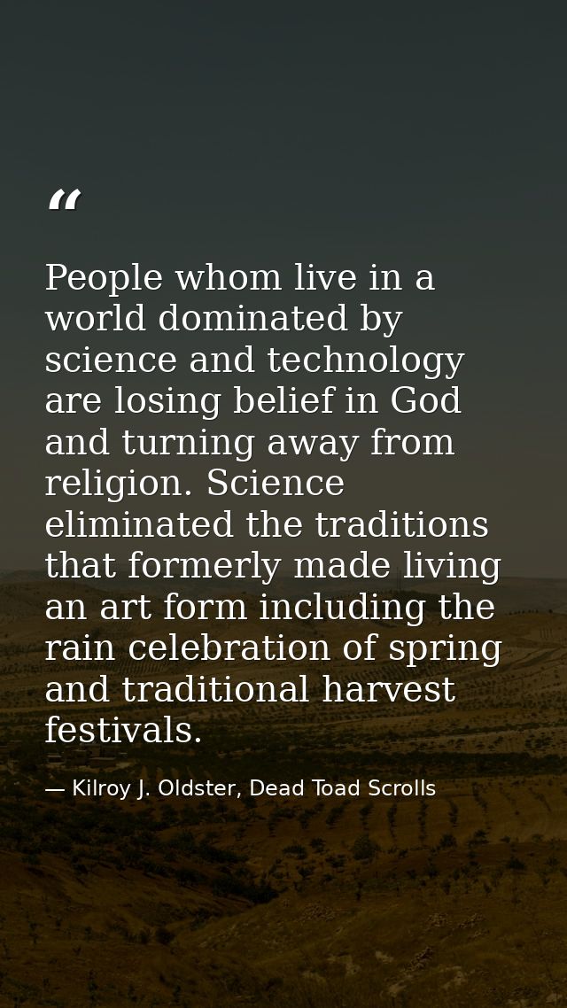 People whom live in a world dominated by science and technology are losing belief in God and turning away from religion. — Kilroy J. Oldster, Dead Toad Scrolls