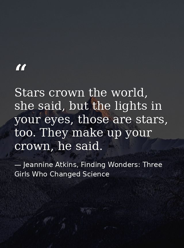 Stars crown the world, she said, but the lights in your eyes, those are stars, too. They make up your crown, he said. — Jeannine Atkins, Finding Wonders: Three Girls Who Changed Science
