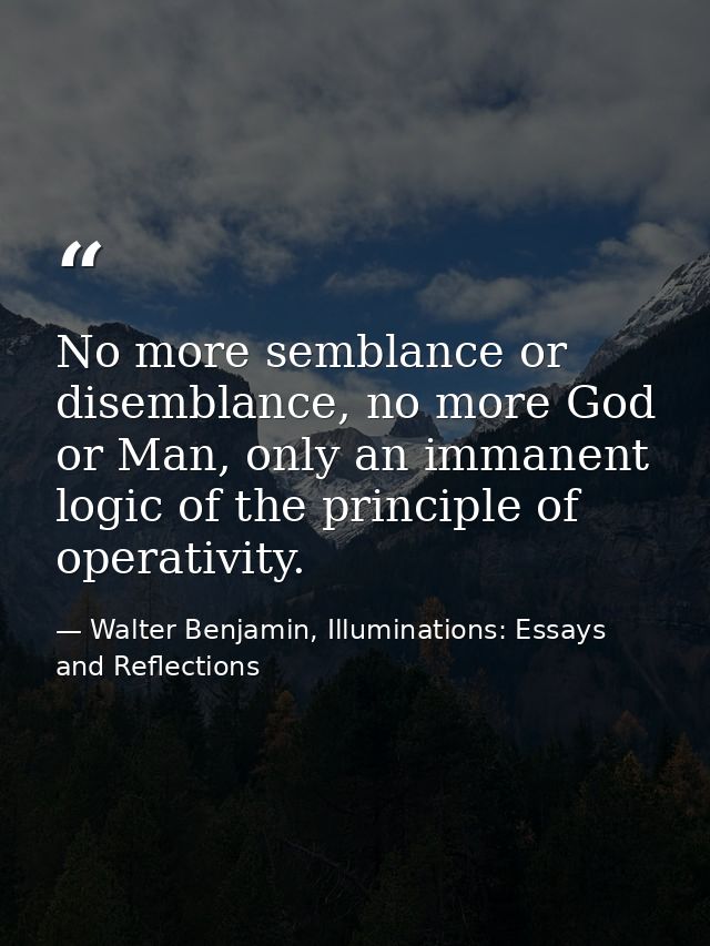 No more semblance or disemblance, no more God or Man, only an immanent logic of the principle of operativity. — Walter Benjamin, Illuminations: Essays and Reflections