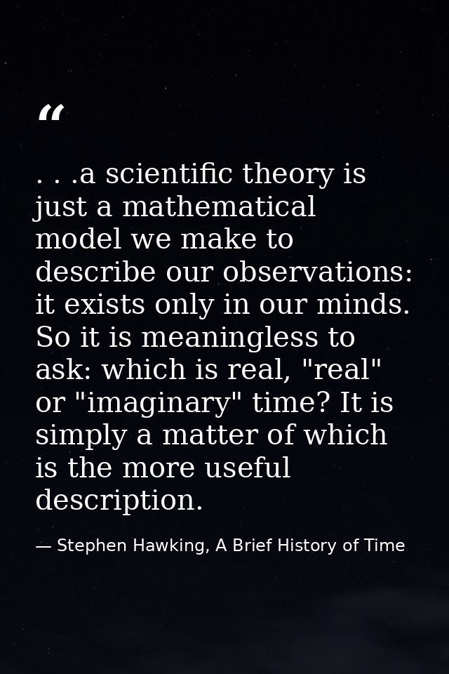 . . .a scientific theory is just a mathematical model we make to describe our observations: it exists only in our minds. — Stephen Hawking, A Brief History of Time