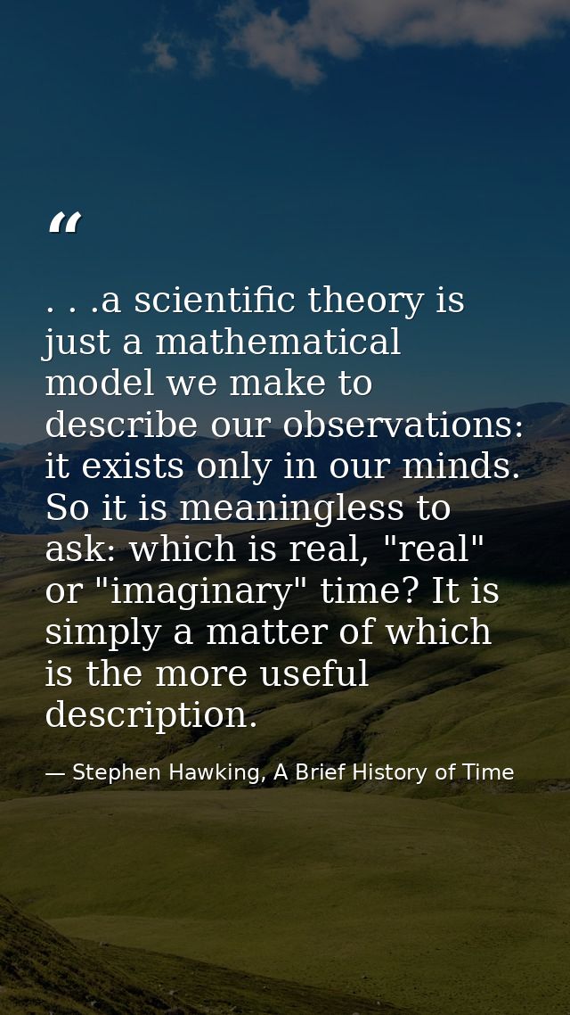 . . .a scientific theory is just a mathematical model we make to describe our observations: it exists only in our minds. — Stephen Hawking, A Brief History of Time