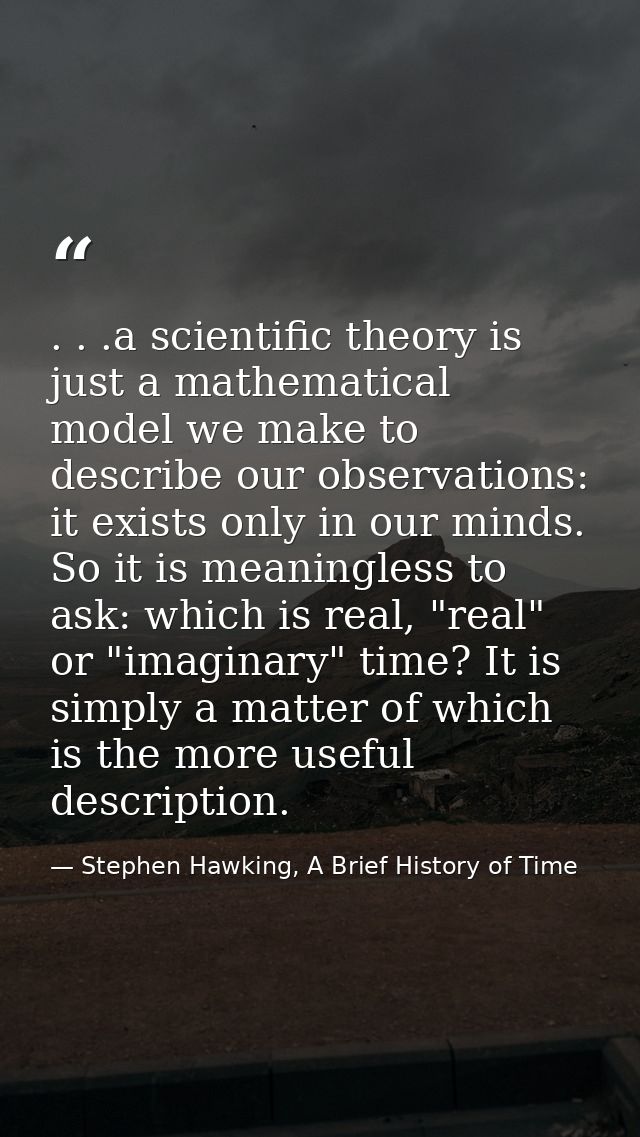. . .a scientific theory is just a mathematical model we make to describe our observations: it exists only in our minds. — Stephen Hawking, A Brief History of Time