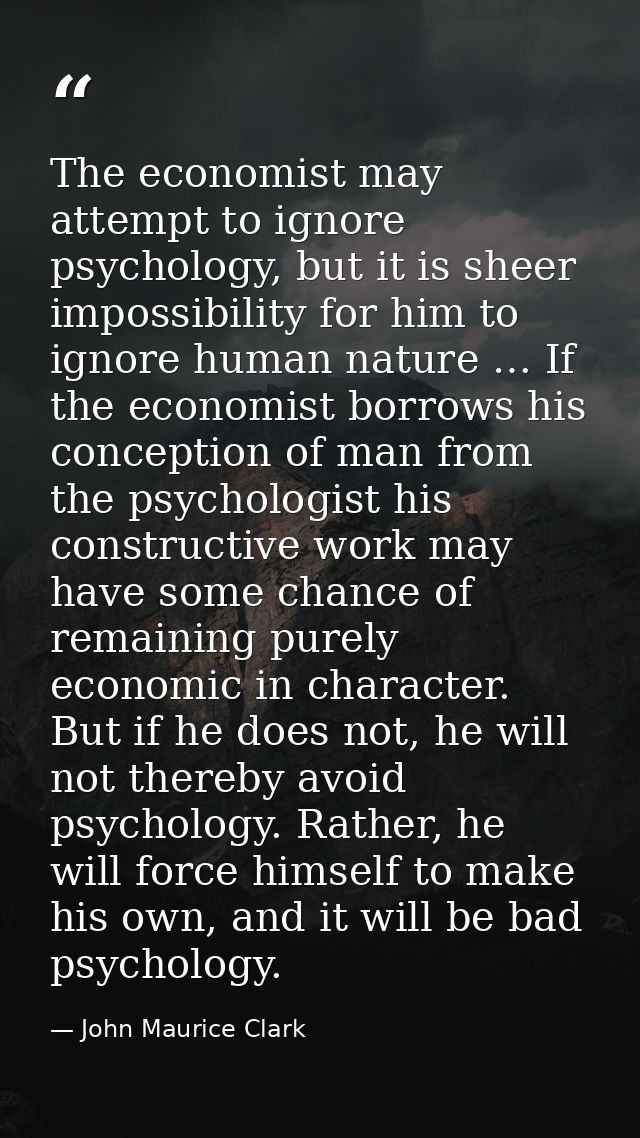 The economist may attempt to ignore psychology, but it is sheer impossibility for him to ignore human nature … If the ec — John Maurice Clark