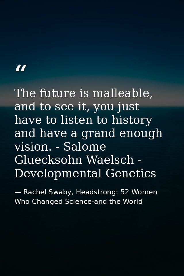 The future is malleable, and to see it, you just have to listen to history and have a grand enough vision. - Salome Glue — Rachel Swaby, Headstrong: 52 Women Who Changed Science-and the World