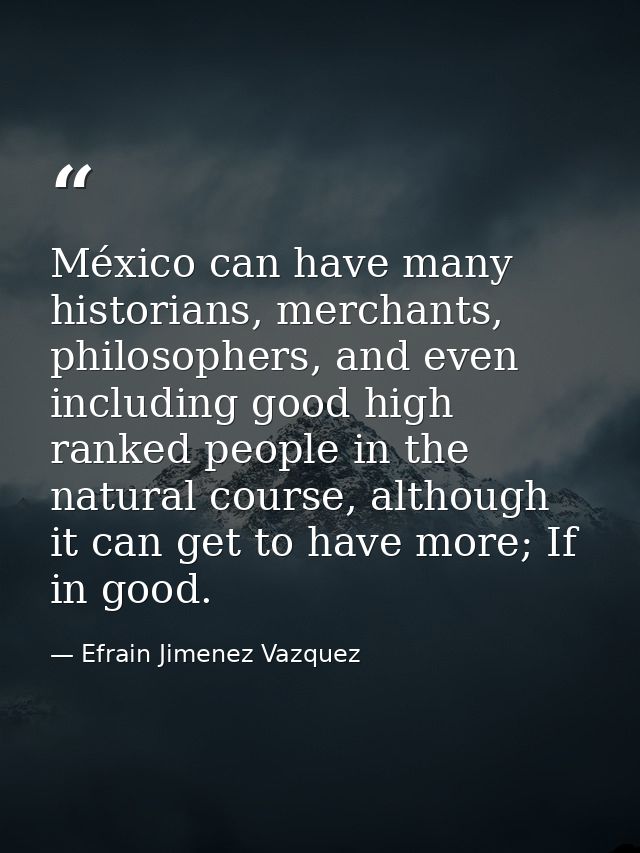 México can have many historians, merchants, philosophers, and even including good high ranked people in the natural cour — Efrain Jimenez Vazquez