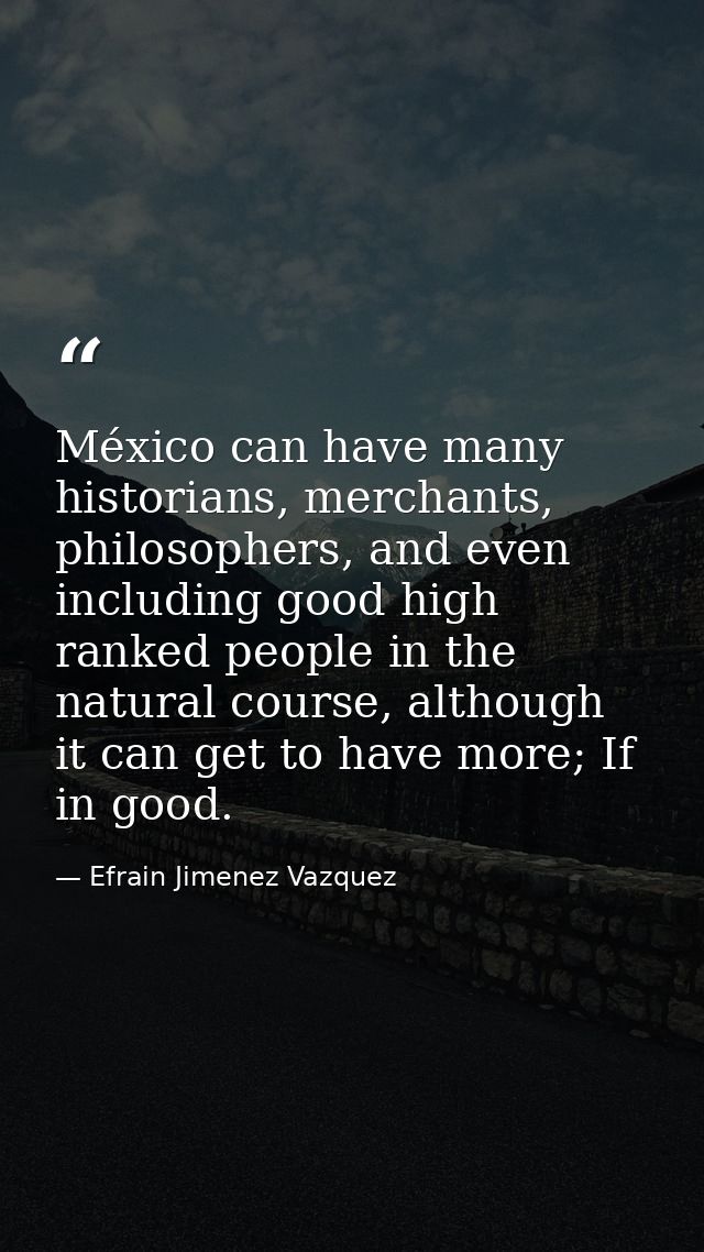 México can have many historians, merchants, philosophers, and even including good high ranked people in the natural cour — Efrain Jimenez Vazquez