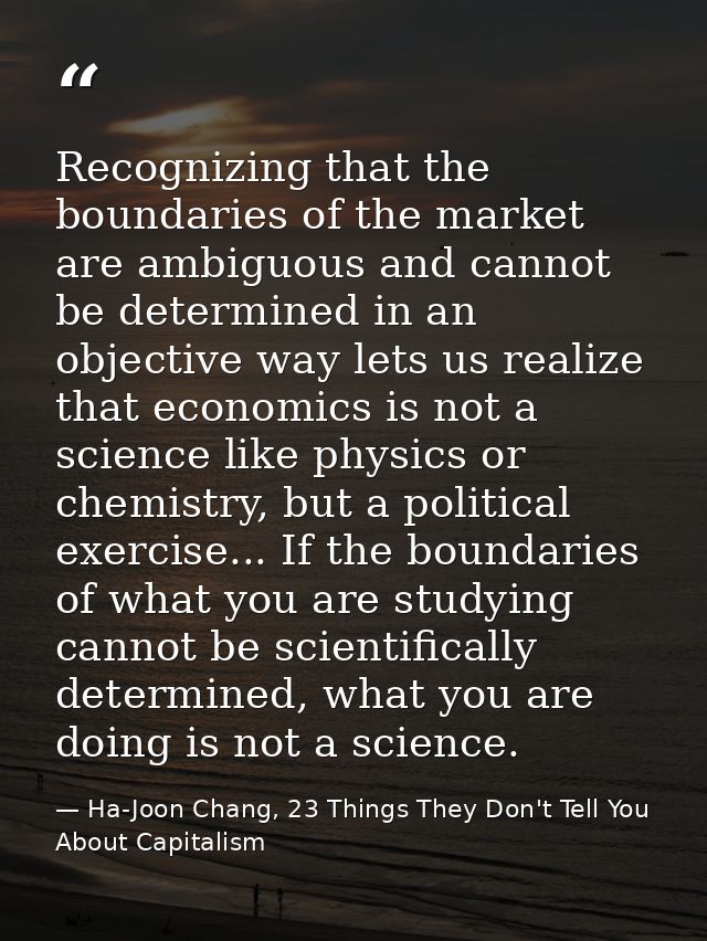 Recognizing that the boundaries of the market are ambiguous and cannot be determined in an objective way lets us realize — Ha-Joon Chang, 23 Things They Don't Tell You About Capitalism