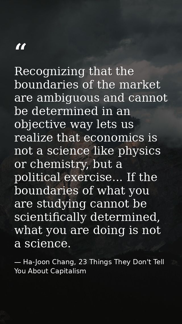 Recognizing that the boundaries of the market are ambiguous and cannot be determined in an objective way lets us realize — Ha-Joon Chang, 23 Things They Don't Tell You About Capitalism