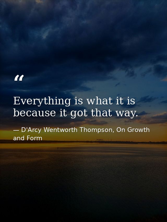 Everything is what it is because it got that way. — D'Arcy Wentworth Thompson, On Growth and Form