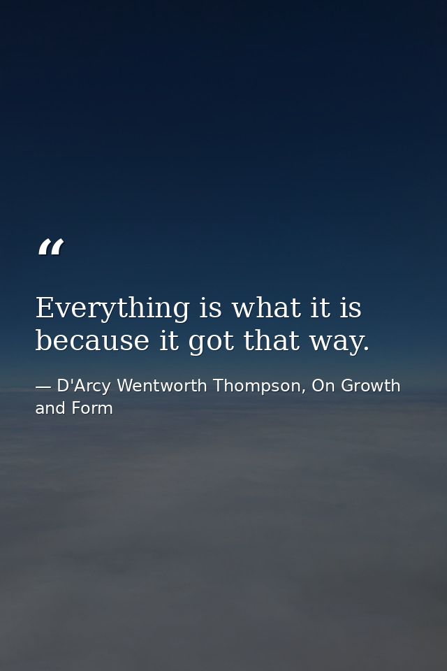 Everything is what it is because it got that way. — D'Arcy Wentworth Thompson, On Growth and Form