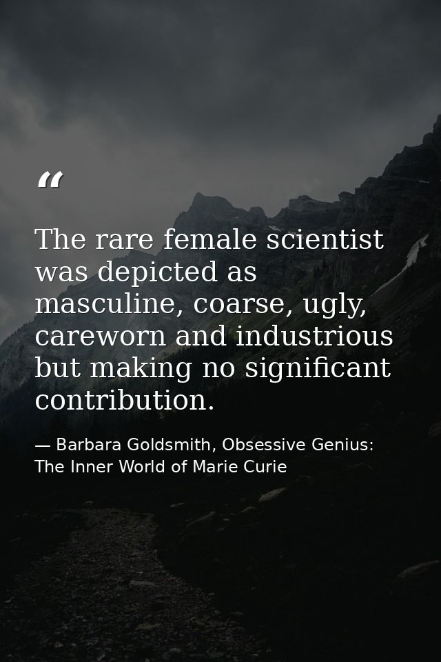 The rare female scientist was depicted as masculine, coarse, ugly, careworn and industrious but making no significant co — Barbara Goldsmith, Obsessive Genius: The Inner World of Marie Curie