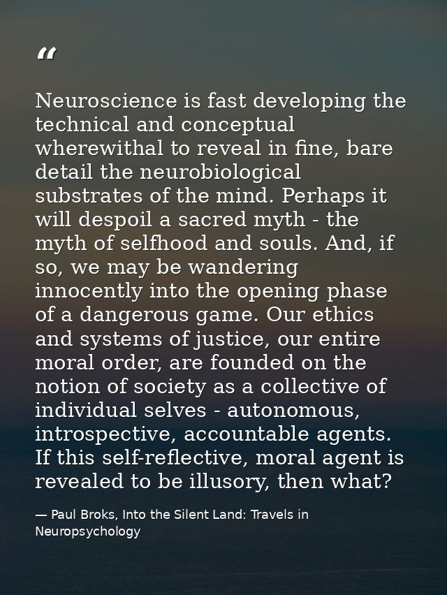 Neuroscience is fast developing the technical and conceptual wherewithal to reveal in fine, bare detail the neurobiologi — Paul Broks, Into the Silent Land: Travels in Neuropsychology