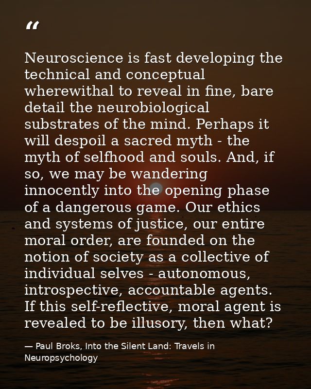Neuroscience is fast developing the technical and conceptual wherewithal to reveal in fine, bare detail the neurobiologi — Paul Broks, Into the Silent Land: Travels in Neuropsychology