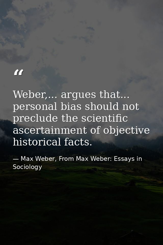 Weber,... argues that... personal bias should not preclude the scientific ascertainment of objective historical facts. — Max Weber, From Max Weber: Essays in Sociology