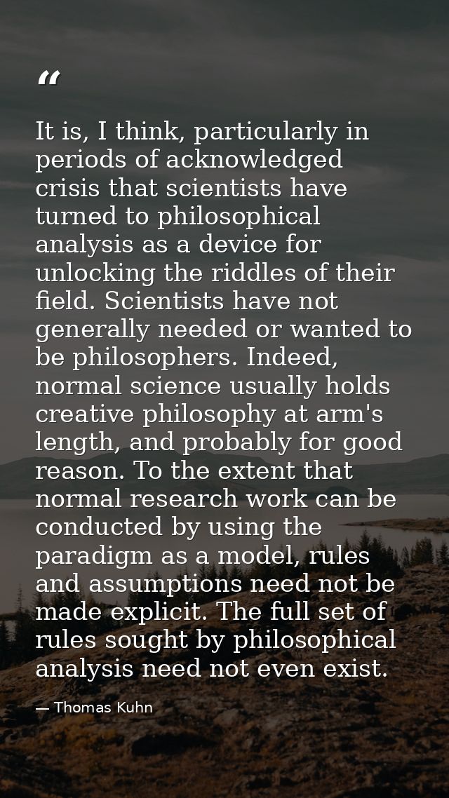 It is, I think, particularly in periods of acknowledged crisis that scientists have turned to philosophical analysis as  — Thomas Kuhn
