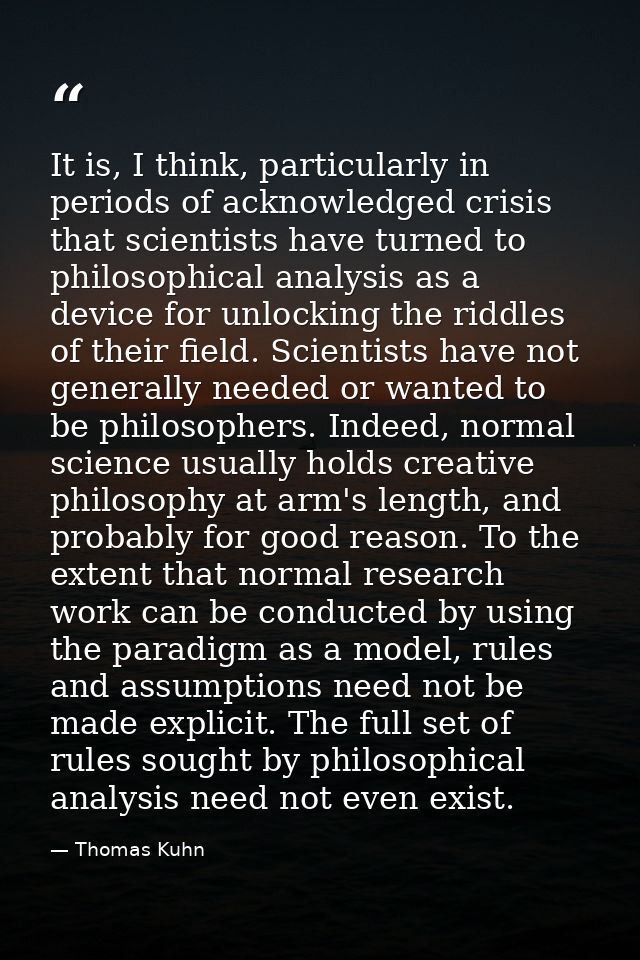 It is, I think, particularly in periods of acknowledged crisis that scientists have turned to philosophical analysis as  — Thomas Kuhn