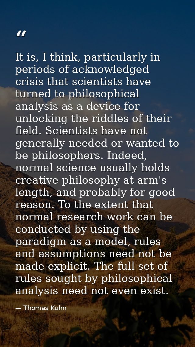 It is, I think, particularly in periods of acknowledged crisis that scientists have turned to philosophical analysis as  — Thomas Kuhn