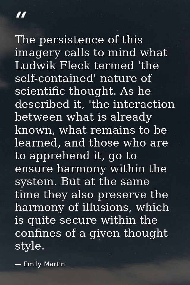 The persistence of this imagery calls to mind what Ludwik Fleck termed 'the self-contained' nature of scientific thought — Emily Martin