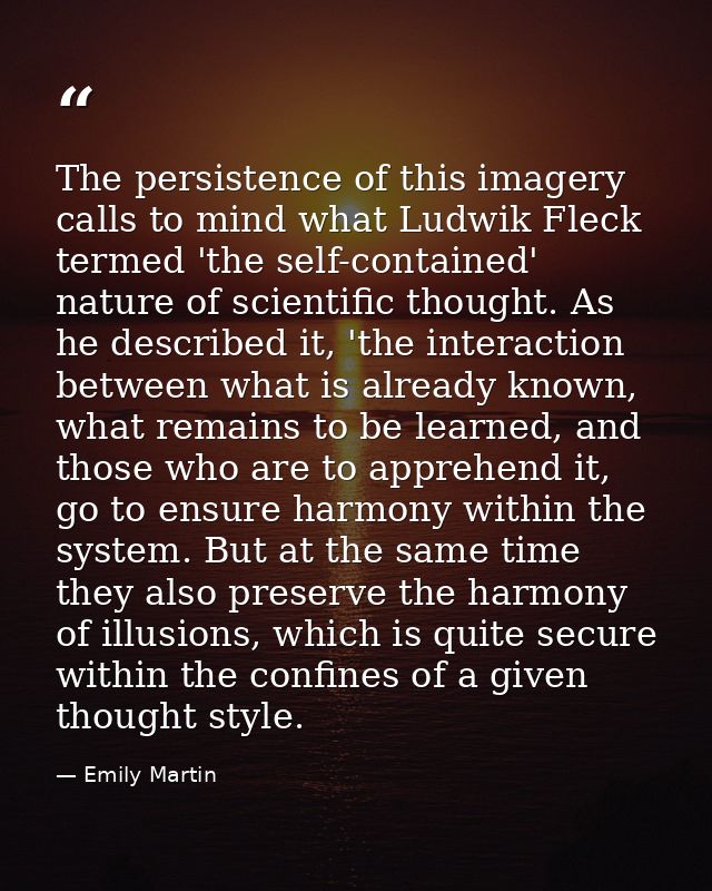 The persistence of this imagery calls to mind what Ludwik Fleck termed 'the self-contained' nature of scientific thought — Emily Martin