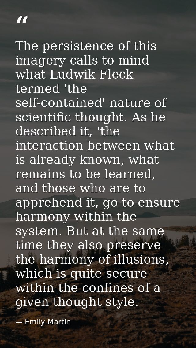 The persistence of this imagery calls to mind what Ludwik Fleck termed 'the self-contained' nature of scientific thought — Emily Martin