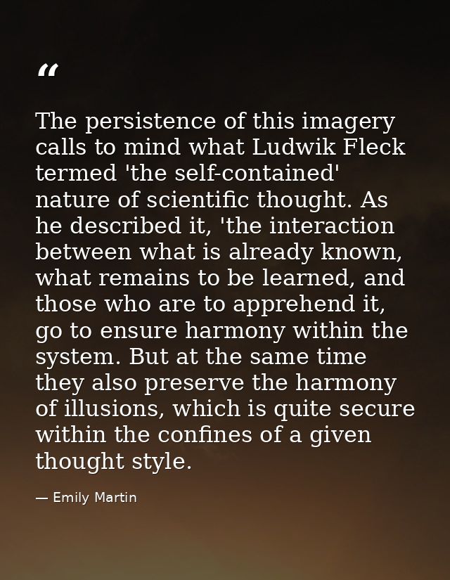 The persistence of this imagery calls to mind what Ludwik Fleck termed 'the self-contained' nature of scientific thought — Emily Martin