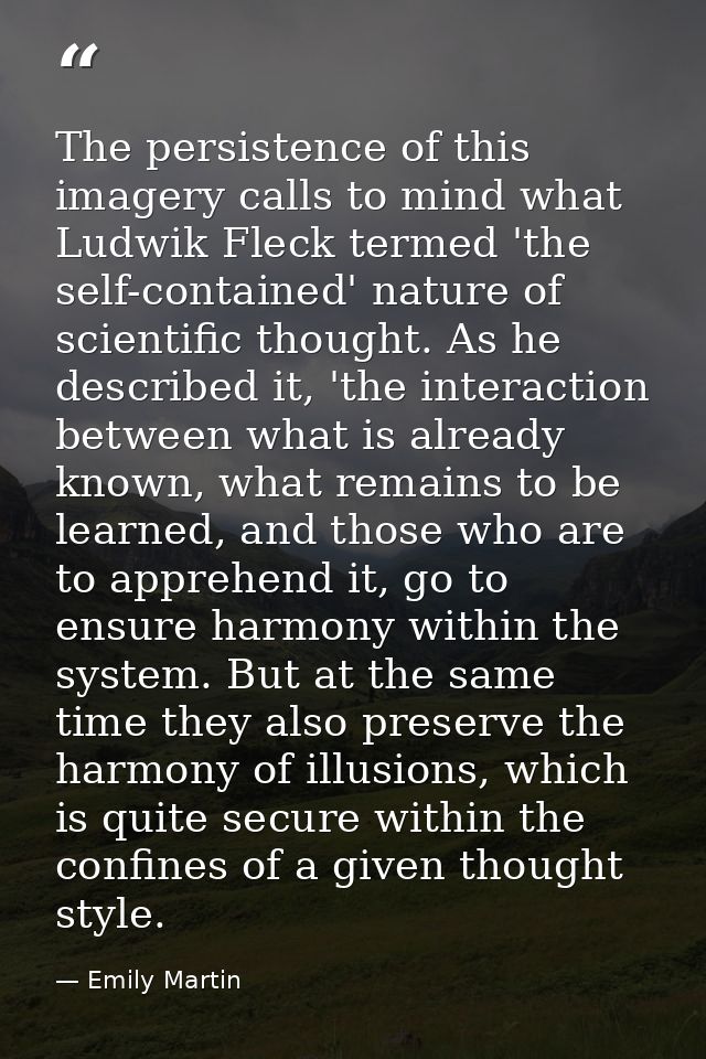 The persistence of this imagery calls to mind what Ludwik Fleck termed 'the self-contained' nature of scientific thought — Emily Martin