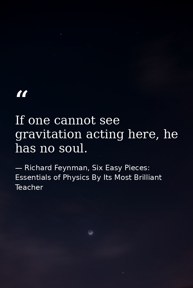 If one cannot see gravitation acting here, he has no soul. — Richard Feynman, Six Easy Pieces: Essentials of Physics By Its Most Brilliant Teacher