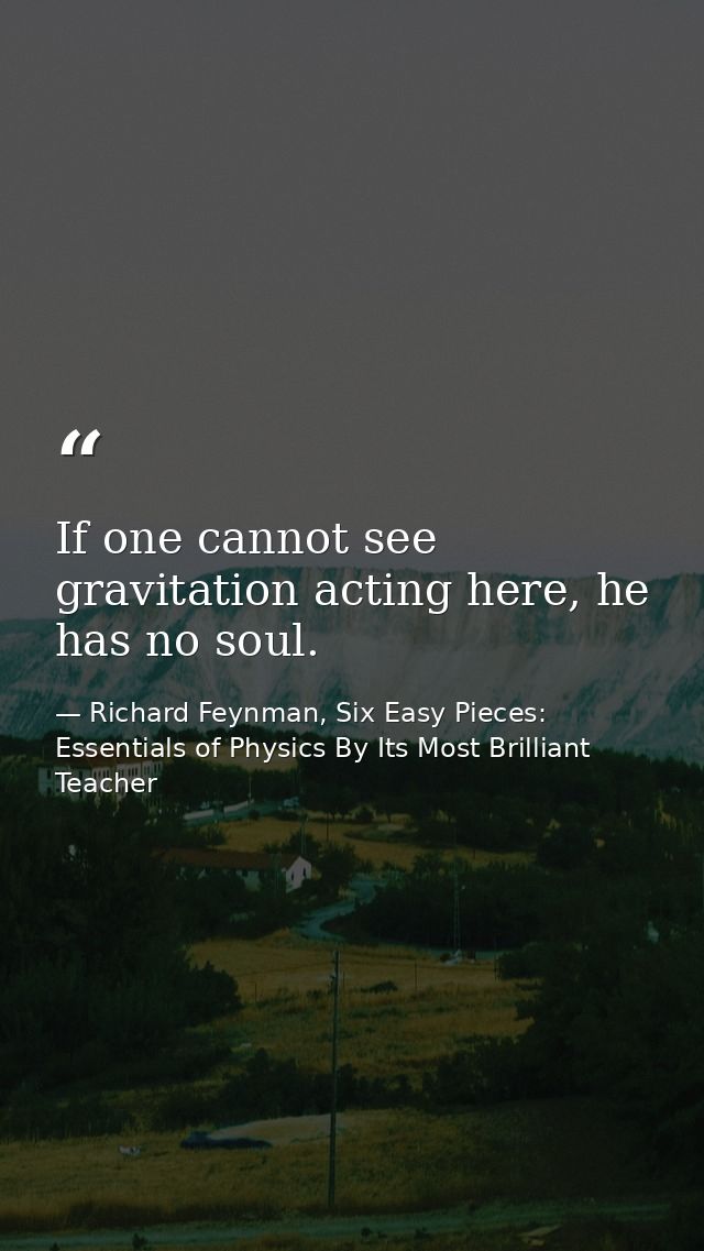 If one cannot see gravitation acting here, he has no soul. — Richard Feynman, Six Easy Pieces: Essentials of Physics By Its Most Brilliant Teacher