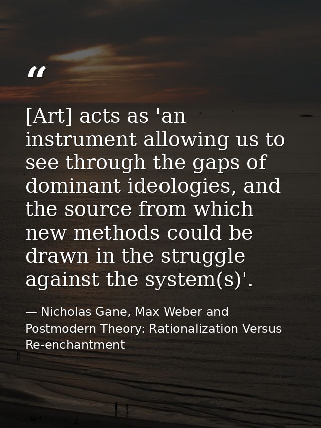 [Art] acts as 'an instrument allowing us to see through the gaps of dominant ideologies, and the source from which new m — Nicholas Gane, Max Weber and Postmodern Theory: Rationalization Versus Re-enchantment
