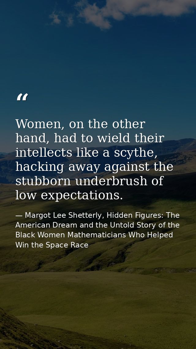 Women, on the other hand, had to wield their intellects like a scythe, hacking away against the stubborn underbrush of l — Margot Lee Shetterly, Hidden Figures: The American Dream and the Untold Story of the Black Women Mathematicians Who Helped Win the Space Race