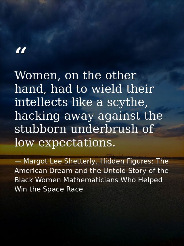 Women, on the other hand, had to wield their intellects like a scythe, hacking away against the stubborn underbrush of l — Margot Lee Shetterly, Hidden Figures: The American Dream and the Untold Story of the Black Women Mathematicians Who Helped Win the Space Race