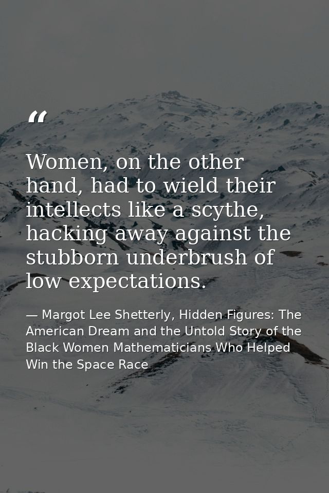 Women, on the other hand, had to wield their intellects like a scythe, hacking away against the stubborn underbrush of l — Margot Lee Shetterly, Hidden Figures: The American Dream and the Untold Story of the Black Women Mathematicians Who Helped Win the Space Race