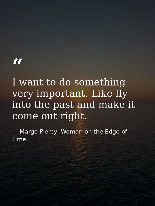 I want to do something very important. Like fly into the past and make it come out right. — Marge Piercy, Woman on the Edge of Time