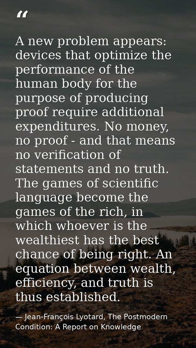 A new problem appears: devices that optimize the performance of the human body for the purpose of producing proof requir — Jean-François Lyotard, The Postmodern Condition: A Report on Knowledge