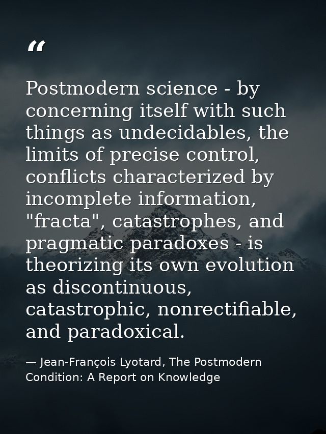 Postmodern science - by concerning itself with such things as undecidables, the limits of precise control, conflicts cha — Jean-François Lyotard, The Postmodern Condition: A Report on Knowledge