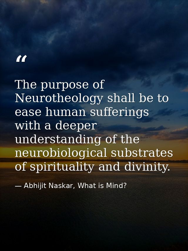 The purpose of Neurotheology shall be to ease human sufferings with a deeper understanding of the neurobiological substr — Abhijit Naskar, What is Mind?