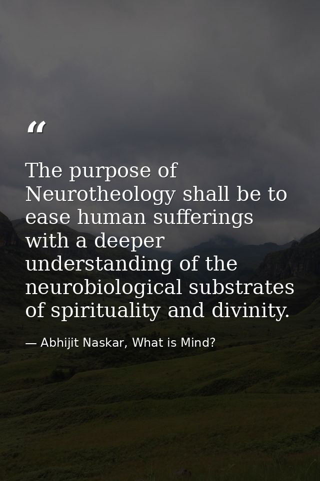 The purpose of Neurotheology shall be to ease human sufferings with a deeper understanding of the neurobiological substr — Abhijit Naskar, What is Mind?
