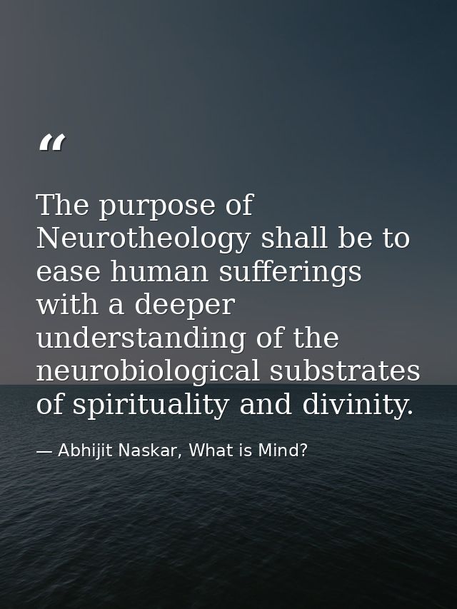 The purpose of Neurotheology shall be to ease human sufferings with a deeper understanding of the neurobiological substr — Abhijit Naskar, What is Mind?