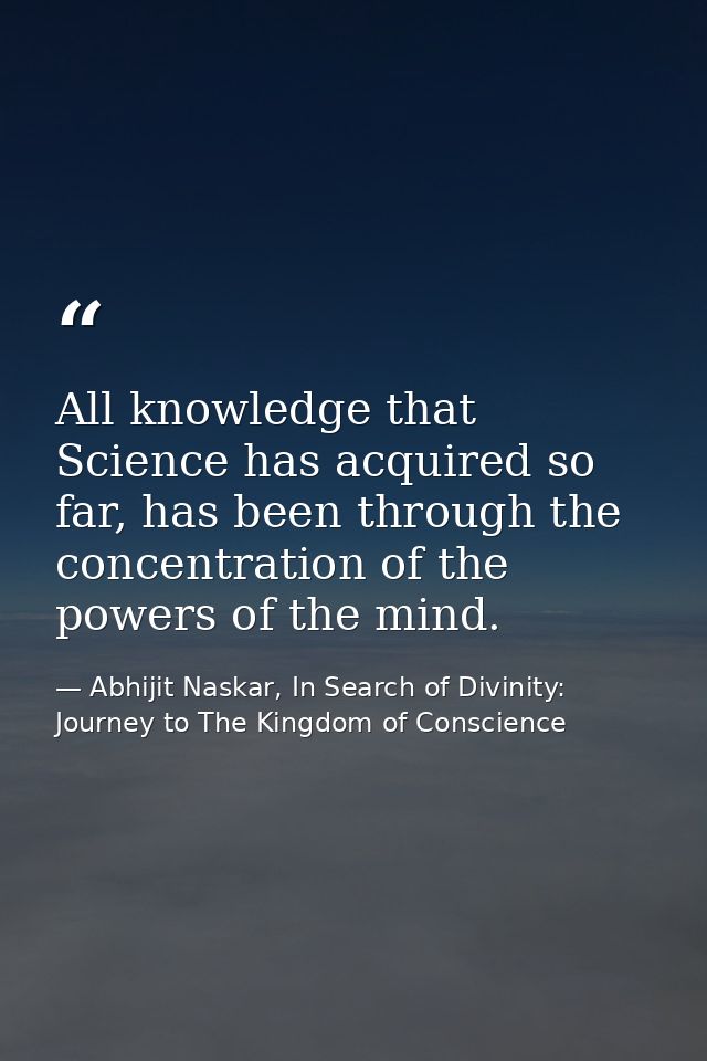 All knowledge that Science has acquired so far, has been through the concentration of the powers of the mind. — Abhijit Naskar, In Search of Divinity: Journey to The Kingdom of Conscience