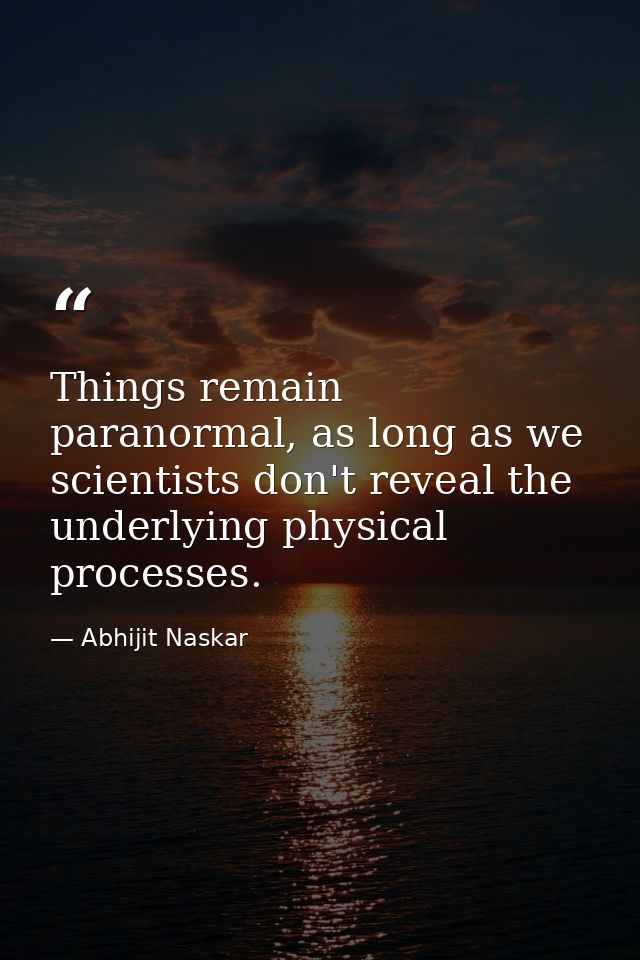 Things remain paranormal, as long as we scientists don't reveal the underlying physical processes. — Abhijit Naskar